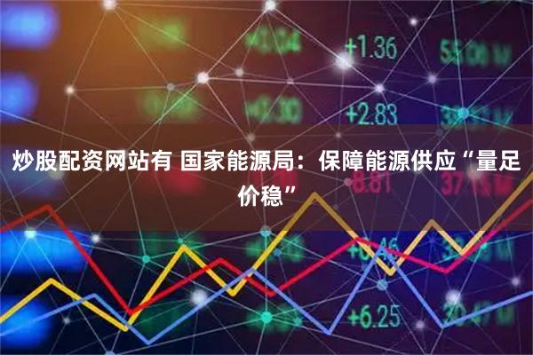 炒股配资网站有 国家能源局：保障能源供应“量足价稳”