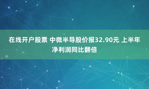 在线开户股票 中微半导股价报32.90元 上半年净利润同比翻倍