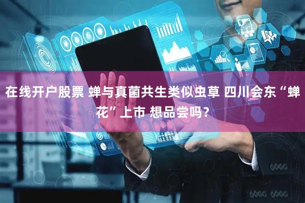 在线开户股票 蝉与真菌共生类似虫草 四川会东“蝉花”上市 想品尝吗？