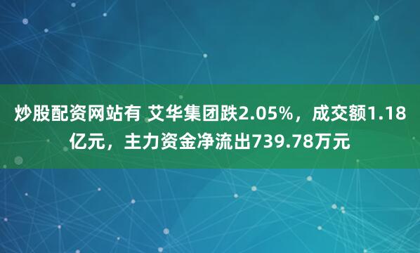炒股配资网站有 艾华集团跌2.05%，成交额1.18亿元，主力资金净流出739.78万元