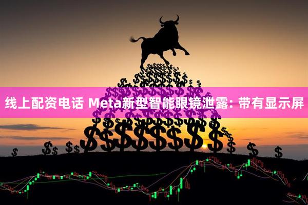 线上配资电话 Meta新型智能眼镜泄露: 带有显示屏