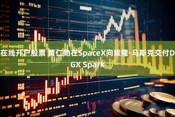 在线开户股票 黄仁勋在SpaceX向埃隆·马斯克交付DGX Spark
