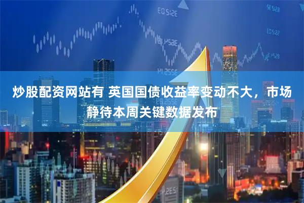 炒股配资网站有 英国国债收益率变动不大，市场静待本周关键数据发布