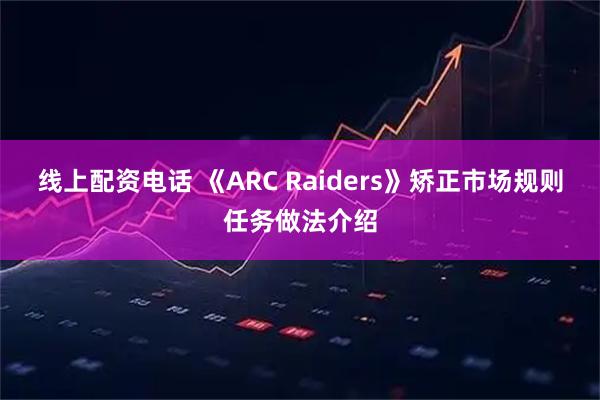 线上配资电话 《ARC Raiders》矫正市场规则任务做法介绍