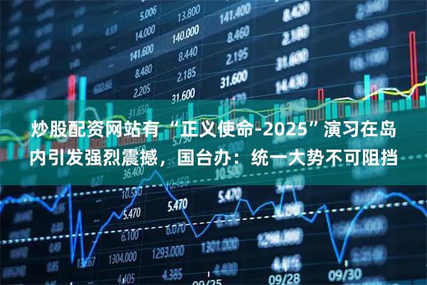炒股配资网站有 “正义使命-2025”演习在岛内引发强烈震撼，国台办：统一大势不可阻挡