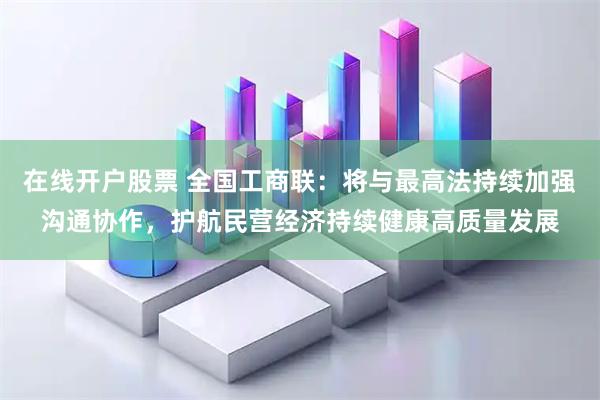 在线开户股票 全国工商联：将与最高法持续加强沟通协作，护航民营经济持续健康高质量发展