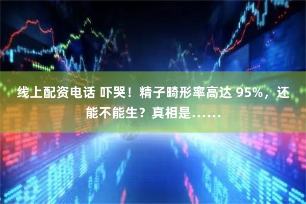 线上配资电话 吓哭!精子畸形率高达 95%,还能不能生?真相是……