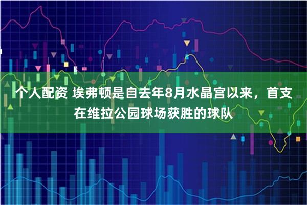 个人配资 埃弗顿是自去年8月水晶宫以来，首支在维拉公园球场获胜的球队