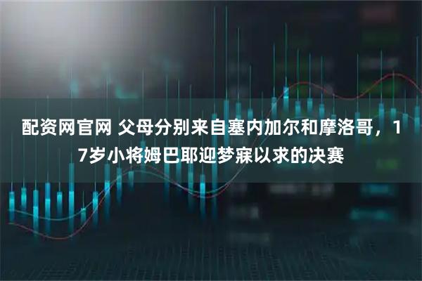 配资网官网 父母分别来自塞内加尔和摩洛哥，17岁小将姆巴耶迎梦寐以求的决赛