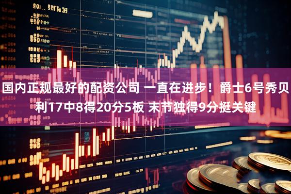 国内正规最好的配资公司 一直在进步！爵士6号秀贝利17中8得20分5板 末节独得9分挺关键