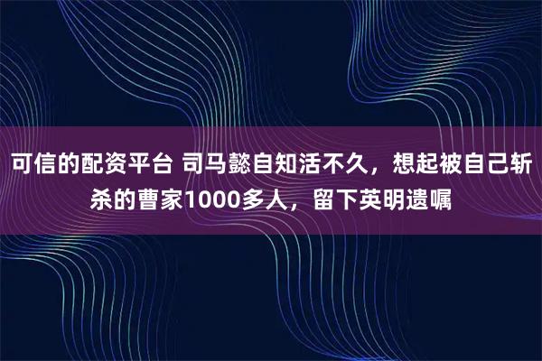 可信的配资平台 司马懿自知活不久，想起被自己斩杀的曹家1000多人，留下英明遗嘱