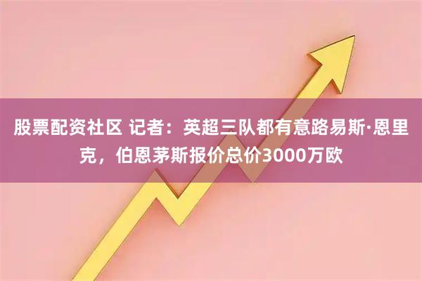 股票配资社区 记者：英超三队都有意路易斯·恩里克，伯恩茅斯报价总价3000万欧