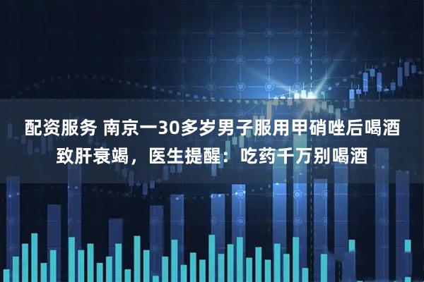 配资服务 南京一30多岁男子服用甲硝唑后喝酒致肝衰竭，医生提醒：吃药千万别喝酒