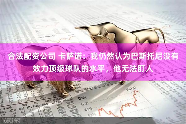 合法配资公司 卡萨诺：我仍然认为巴斯托尼没有效力顶级球队的水平，他无法盯人