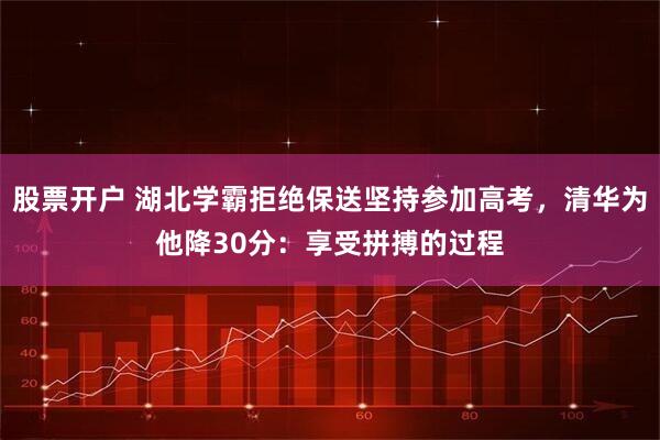 股票开户 湖北学霸拒绝保送坚持参加高考，清华为他降30分：享受拼搏的过程