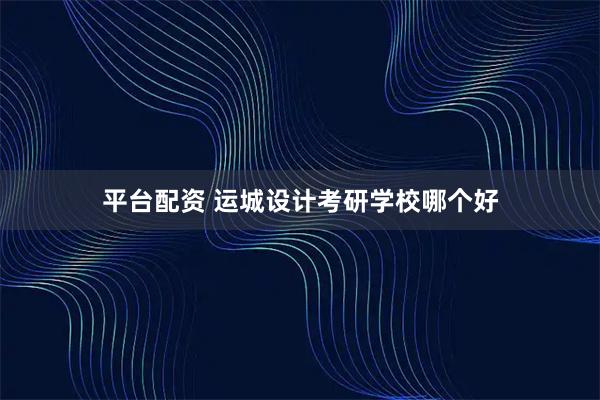 平台配资 运城设计考研学校哪个好