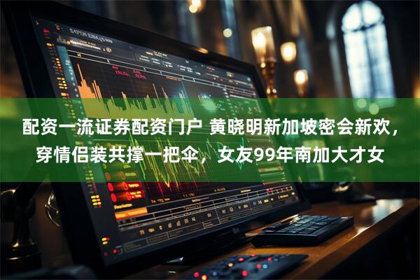 配资一流证券配资门户 黄晓明新加坡密会新欢，穿情侣装共撑一把伞，女友99年南加大才女
