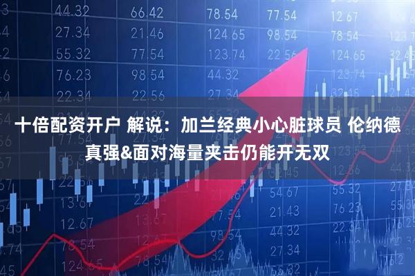 十倍配资开户 解说：加兰经典小心脏球员 伦纳德真强&面对海量夹击仍能开无双