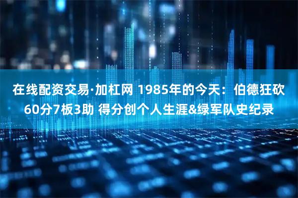 在线配资交易·加杠网 1985年的今天：伯德狂砍60分7板3助 得分创个人生涯&绿军队史纪录