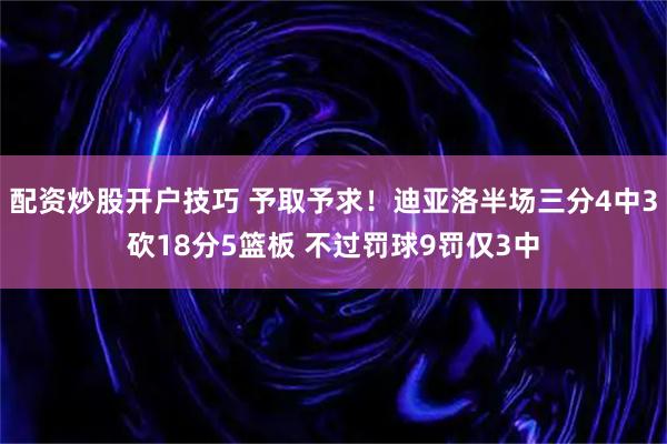 配资炒股开户技巧 予取予求！迪亚洛半场三分4中3砍18分5篮板 不过罚球9罚仅3中