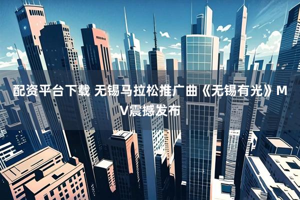 配资平台下载 无锡马拉松推广曲《无锡有光》MV震撼发布