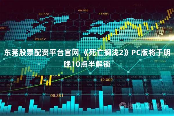 东莞股票配资平台官网 《死亡搁浅2》PC版将于明晚10点半解锁