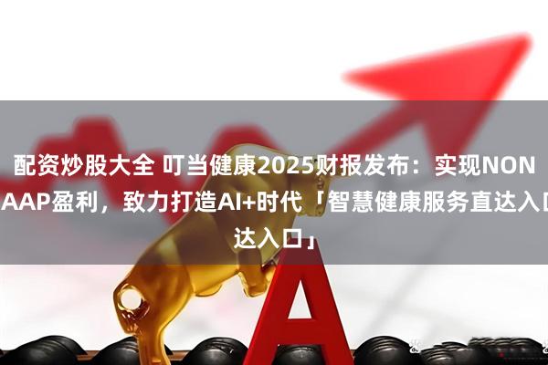 配资炒股大全 叮当健康2025财报发布：实现NON-GAAP盈利，致力打造AI+时代「智慧健康服务直达入口」