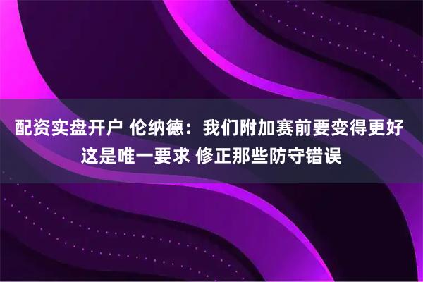 配资实盘开户 伦纳德：我们附加赛前要变得更好 这是唯一要求 修正那些防守错误