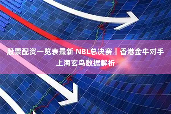 股票配资一览表最新 NBL总决赛｜香港金牛对手上海玄鸟数据解析