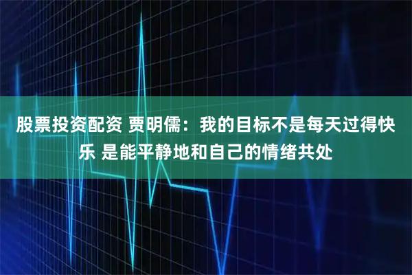 股票投资配资 贾明儒：我的目标不是每天过得快乐 是能平静地和自己的情绪共处