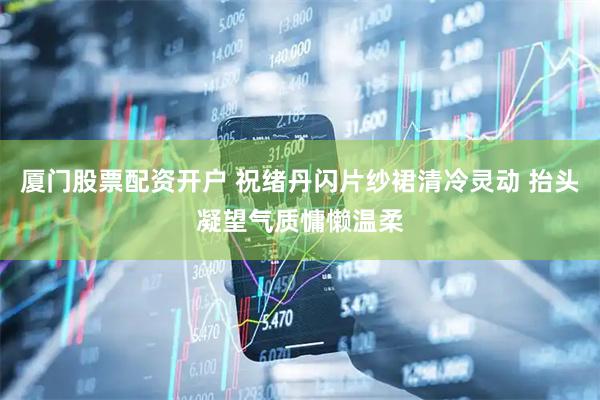 厦门股票配资开户 祝绪丹闪片纱裙清冷灵动 抬头凝望气质慵懒温柔