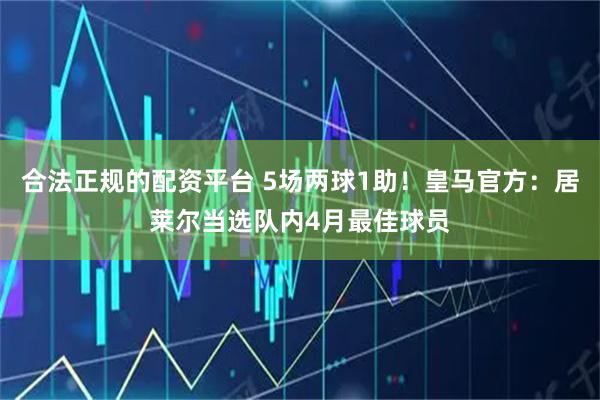 合法正规的配资平台 5场两球1助！皇马官方：居莱尔当选队内4月最佳球员